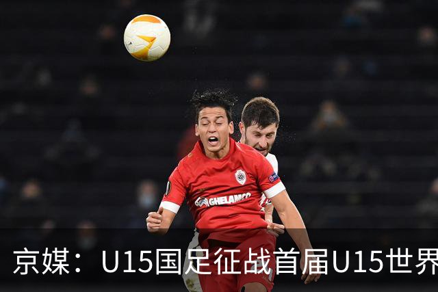 京媒：U15国足征战首届U15世界杯，学习和参与可能比胜负重要