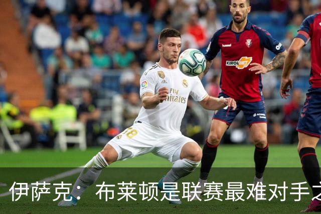 伊萨克：布莱顿是联赛最难对手之一，但我们主场目标只有取胜