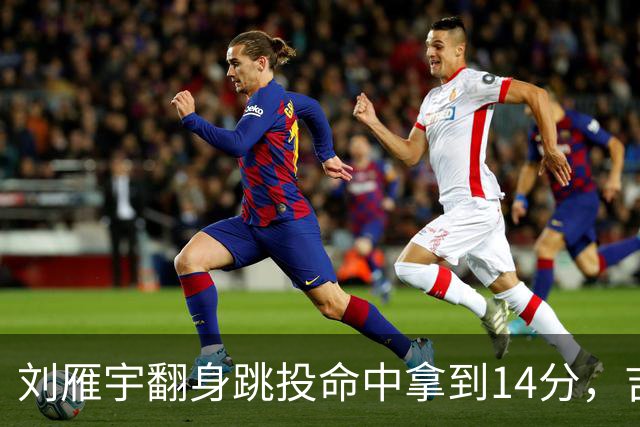 刘雁宇翻身跳投命中拿到14分，吉林落后13分后反超宁波7分