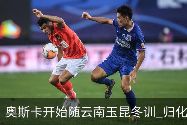 奥斯卡开始随云南玉昆冬训 归化手续正式进入流程
