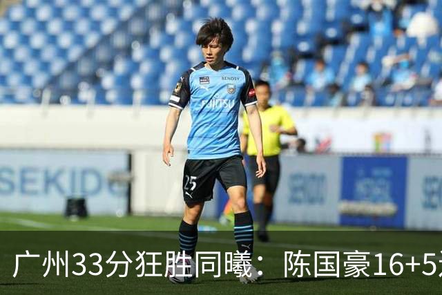 广州33分狂胜同曦：陈国豪16+5连场爆发 郭昊文18分刘颜诚5三分