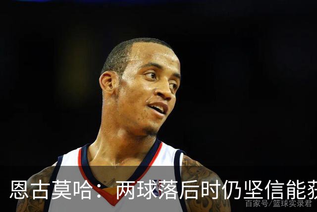 恩古莫哈：两球落后时仍坚信能获胜 打破纪录很开心但赢球最重要