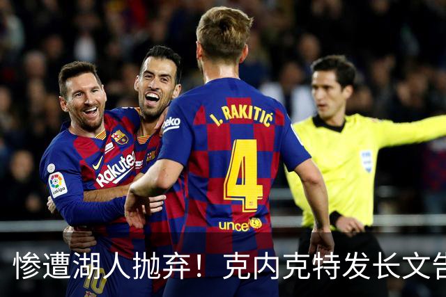 惨遭湖人抛弃！克内克特发长文告别：这不是终点，是另一篇章