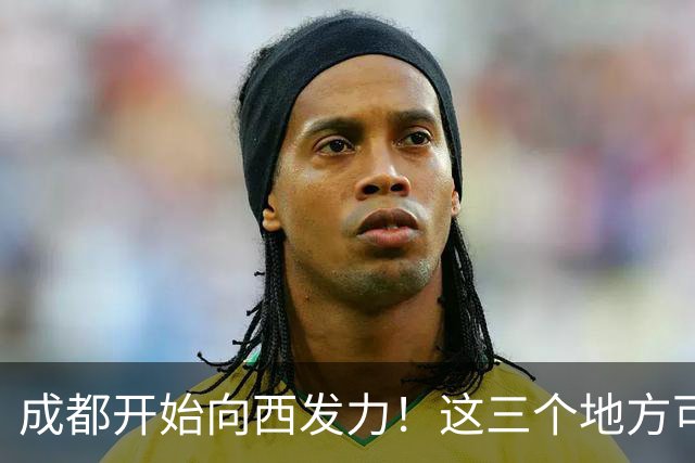 成都开始向西发力！这三个地方可能先受益，有你家乡吗？
