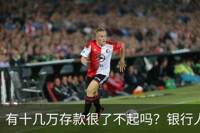 有十几万存款很了不起吗？银行人表示：存款十几万，确实很了不起