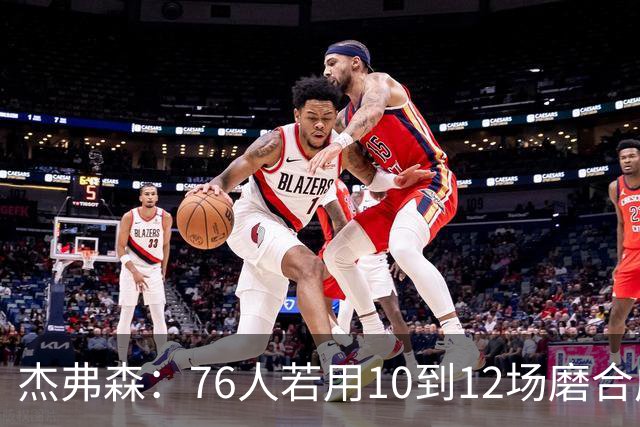 杰弗森：76人若用10到12场磨合成型，健康进季后赛极难被淘汰