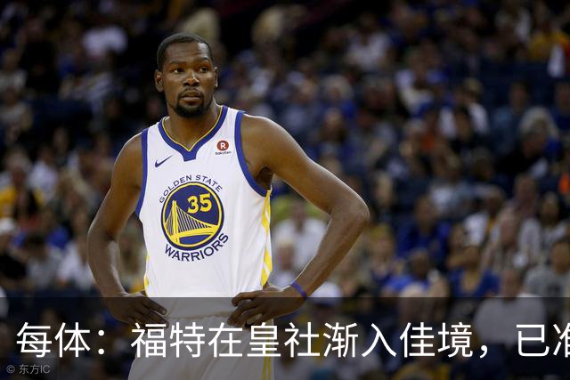 每体：福特在皇社渐入佳境，已准备好增加出场时间