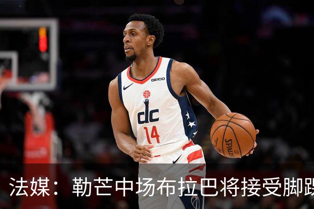 法媒：勒芒中场布拉巴将接受脚踝手术，预计缺席三个月