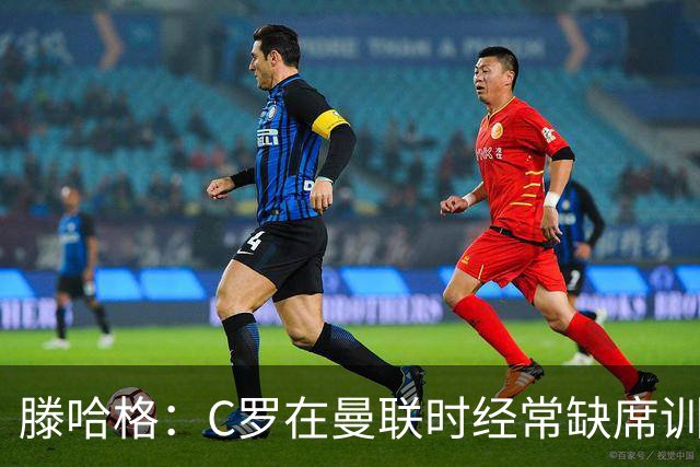 滕哈格：C罗在曼联时经常缺席训练 他辜负了球队和我
