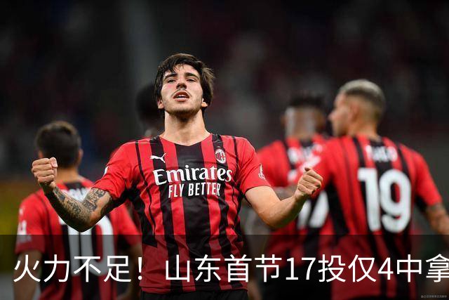 火力不足！山东首节17投仅4中拿13分 命中率只有23.5%