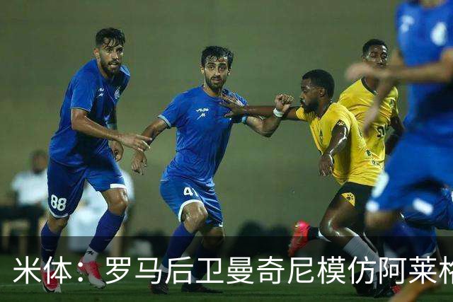 米体：罗马后卫曼奇尼模仿阿莱格里怒脱外套动作，视频走红网络