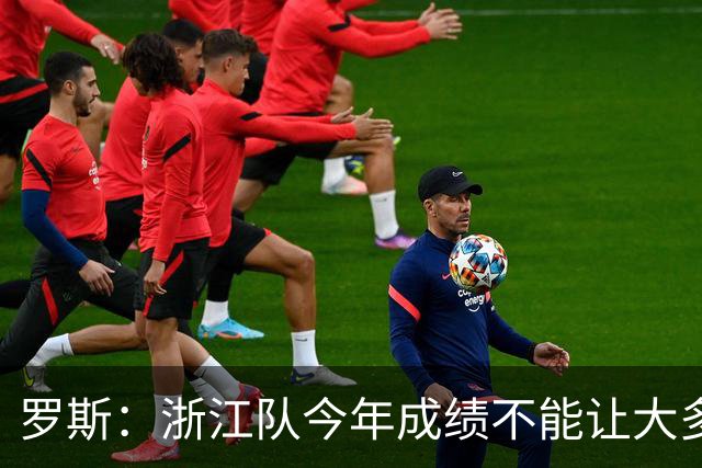 罗斯：浙江队今年成绩不能让大多数球迷满意，我对此负全部责任