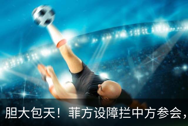 胆大包天！菲方设障拦中方参会，大会桌上动手脚，幸好中方留一手