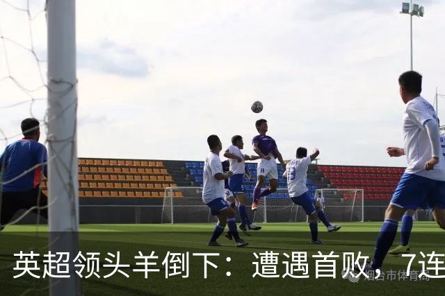 英超领头羊倒下：遭遇首败，7连胜被终结，埃梅里神了：率队4连胜
