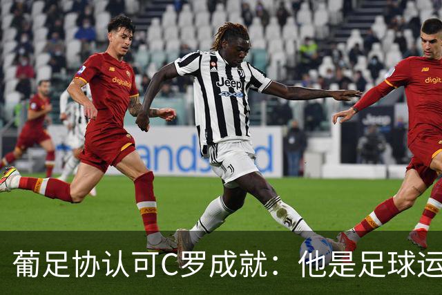 葡足协认可C罗成就：他是足球运动的象征，在全球推广了葡萄牙
