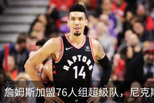詹姆斯加盟76人组超级队，尼克斯揭幕战正面硬碰