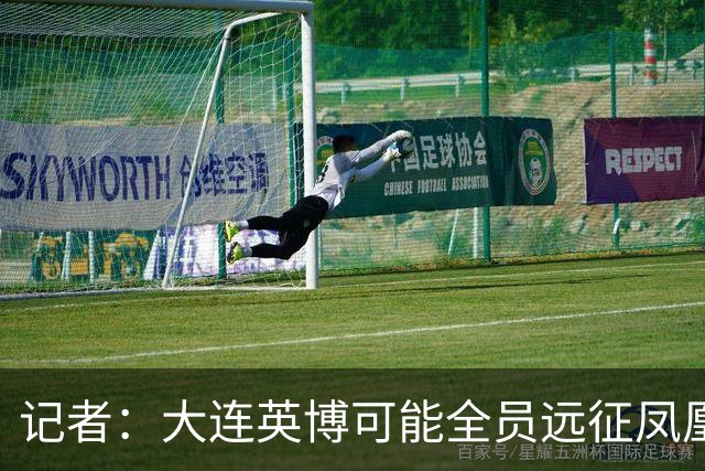 记者：大连英博可能全员远征凤凰山，成都蓉城内部盼一致对外