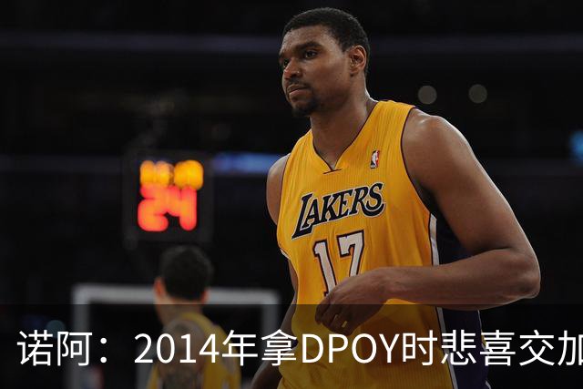 诺阿：2014年拿DPOY时悲喜交加 没有巴特勒等队友就没有我
