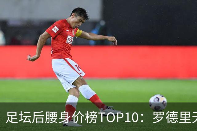 足坛后腰身价榜TOP10：罗德里无缘前十，英超7人上榜