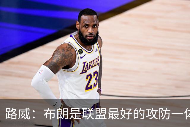 路威：布朗是联盟最好的攻防一体球员 本赛季有望力压文班拿DPOY