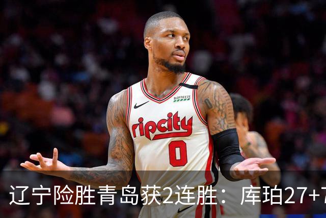 辽宁险胜青岛获2连胜：库珀27+7制胜两罚 赵继伟克里斯被罚下