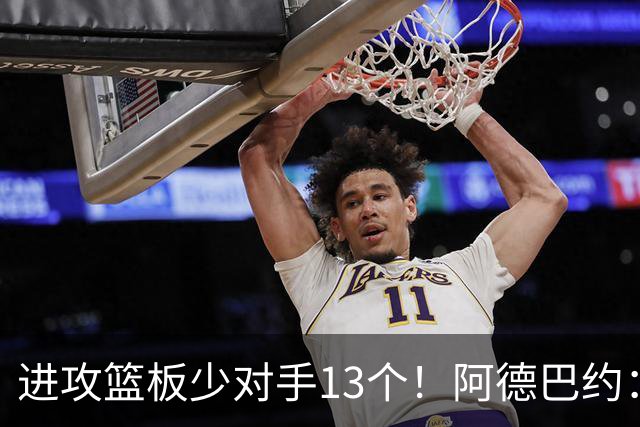 进攻篮板少对手13个！阿德巴约：我们阵容更高大 理应抢好篮板球