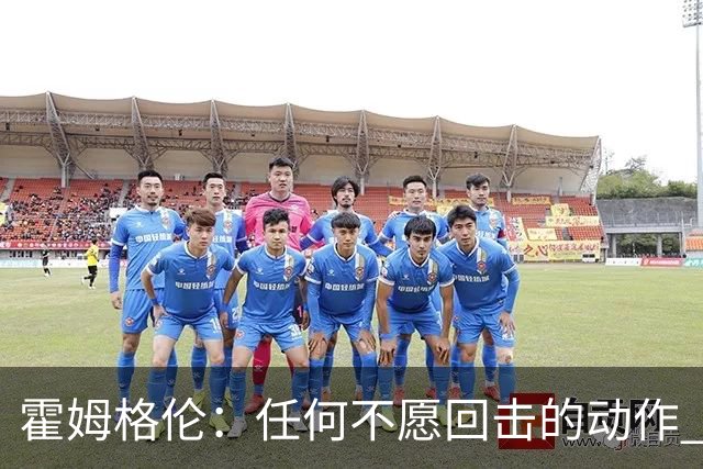 霍姆格伦：任何不愿回击的动作 都会成为对方的优势