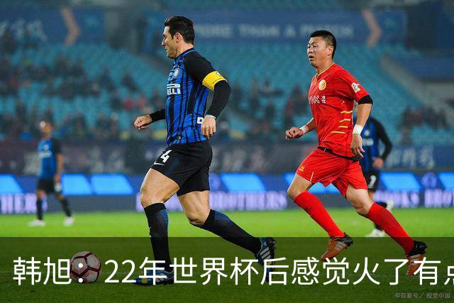 韩旭：22年世界杯后感觉火了有点飘了 后来家人朋友提醒后才注意