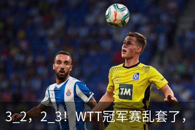 3 2，2 3！WTT冠军赛乱套了，两将大逆转，松岛辉空险些翻车，国乒连胜