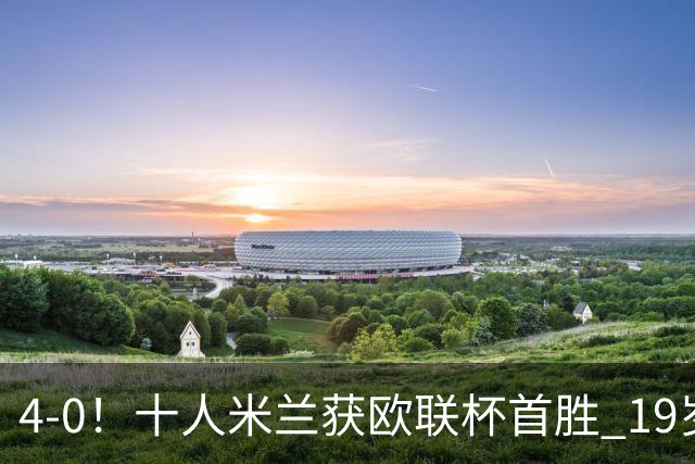 4-0！十人米兰获欧联杯首胜 19岁红星戴帽 8000万欧标王破5场球荒