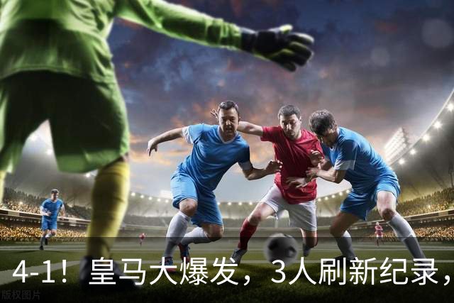 4-1！皇马大爆发，3人刷新纪录，姆巴佩1球1助，迪奥曼德迎转折点