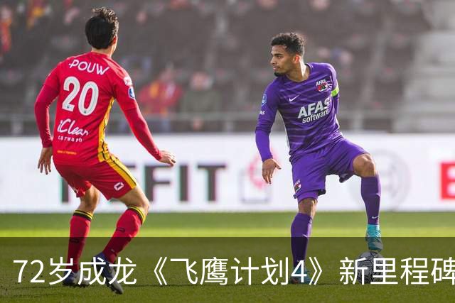72岁成龙《飞鹰计划4》新里程碑！骨裂仍不用替身
