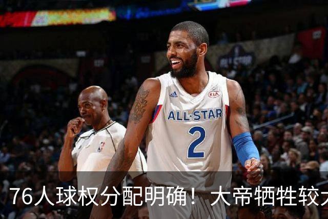 76人球权分配明确！大帝牺牲较大，老詹也退居二线，主场揭幕战对阵骑士，开赛有望2连胜