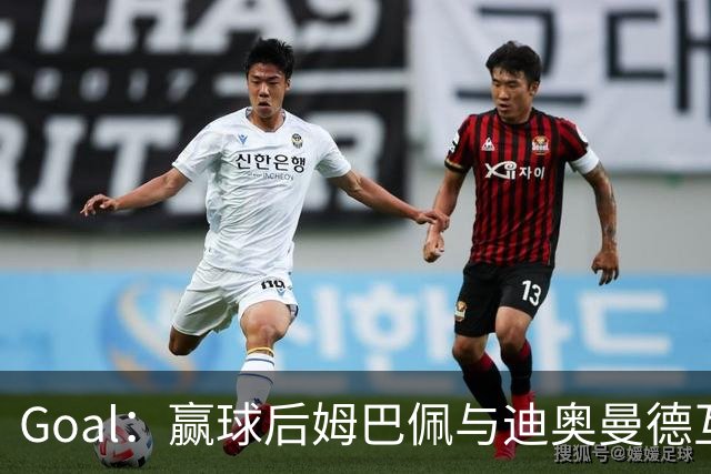 Goal：赢球后姆巴佩与迪奥曼德互称兄弟，更衣室氛围如今极佳
