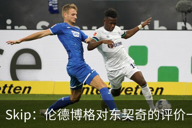Skip：伦德博格对东契奇的评价一针见血 那些话我两年前就说过